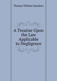 A Treatise Upon the Law Applicable to Negligence