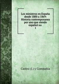 Los ministros en Espaa desde 1800 a 1869: Historia contemporanea por uno que siendo espaol no .. 1