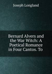 Bernard Alvers and the War Witch: A Poetical Romance in Four Cantos. To .