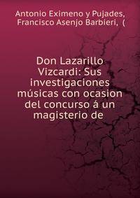 Don Lazarillo Vizcardi: Sus investigaciones m?sicas con ocasion del concurso ? un magisterio de .
