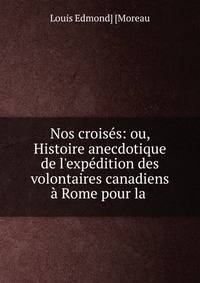 Nos crois?s: ou, Histoire anecdotique de l'exp?dition des volontaires canadiens ? Rome pour la .