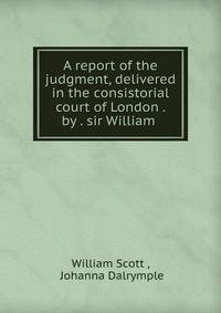 A report of the judgment, delivered in the consistorial court of London . by . sir William .