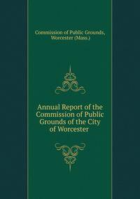 Annual Report of the Commission of Public Grounds of the City of Worcester .