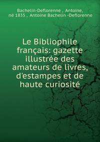 Le Bibliophile fran?ais: gazette illustr?e des amateurs de livres, d'estampes et de haute curiosit?