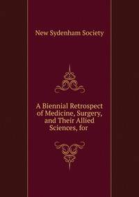 A Biennial Retrospect of Medicine, Surgery, and Their Allied Sciences, for .