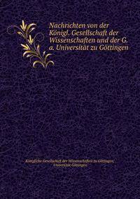 Nachrichten von der Konigl. Gesellschaft der Wissenschaften und der G.a. Universitat zu Gottingen