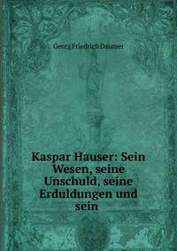 Kaspar Hauser: Sein Wesen, seine Unschuld, seine Erduldungen und sein .
