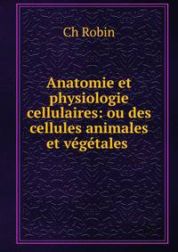 Anatomie et physiologie cellulaires: ou des cellules animales et v?g?tales .