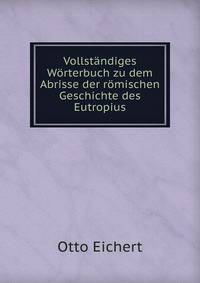 Vollstandiges Worterbuch zu dem Abrisse der romischen Geschichte des Eutropius