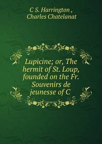 Lupicine; or, The hermit of St. Loup, founded on the Fr. Souvenirs de jeunesse of C .