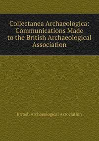 Collectanea Archaeologica: Communications Made to the British Archaeological Association