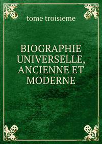 BIOGRAPHIE UNIVERSELLE, ANCIENNE ET MODERNE.