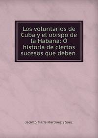 Los voluntarios de Cuba y el obispo de la Habana: ? historia de ciertos sucesos que deben .