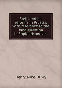 Stein and his reforms in Prussia, with reference to the land question in England: and an .