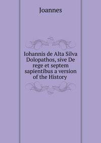 Iohannis de Alta Silva Dolopathos, sive De rege et septem sapientibus a version of the History .