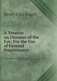 A Treatise on Diseases of the Eye: For the Use of General Practitioners