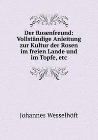 Der Rosenfreund: Vollst?ndige Anleitung zur Kultur der Rosen im freien Lande und im Topfe, etc