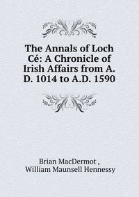 The Annals of Loch C?: A Chronicle of Irish Affairs from A.D. 1014 to A.D. 1590