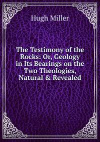 The Testimony of the Rocks: Or, Geology in Its Bearings on the Two Theologies, Natural &amp; Revealed