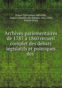 Archives parlementaires de 1787 ? 1860 recueil complet des d?bats l?gislatifs et politiques des .