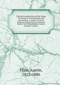 Physical exploration of the lungs by means of auscultation and percussion. A course of three lectures delivered by invitation before the Philadelphia County medical society