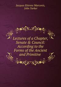 Lectures of a Chapter, Senate &amp; Council: According to the Forms of the Ancient and Primitive .