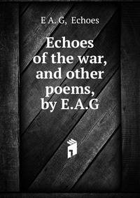 Echoes of the war, and other poems, by E.A.G.