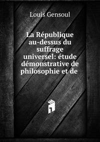 La R?publique au-dessus du suffrage universel: ?tude d?monstrative de philosophie et de .