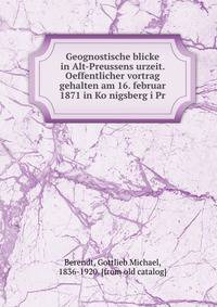 Geognostische blicke in Alt-Preussens urzeit. Oeffentlicher vortrag gehalten am 16. februar 1871 in Ko?nigsberg i Pr