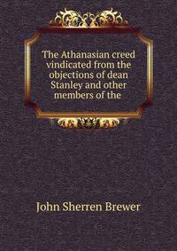 The Athanasian creed vindicated from the objections of dean Stanley and other members of the .