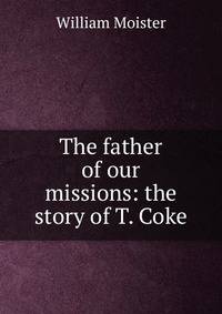 The father of our missions: the story of T. Coke