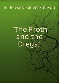 "The Froth and the Dregs."