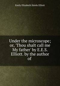 Under the microscope; or, 'Thou shalt call me My father' by E.E.S. Elliott. by the author of .