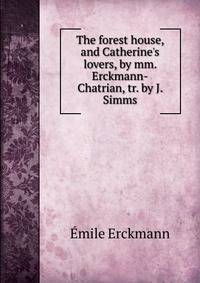 The forest house, and Catherine's lovers, by mm. Erckmann-Chatrian, tr. by J. Simms