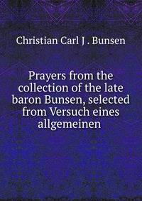 Prayers from the collection of the late baron Bunsen, selected from Versuch eines allgemeinen .