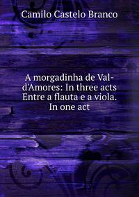 A morgadinha de Val-d'Amores: In three acts Entre a flauta e a viola. In one act