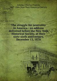 The struggle for neutrality in America : an address delivered before the New York Historical Society, at their sixty-sixth anniversary, December 13, 1870