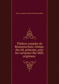 Th??tre complet de Beaumarchais, r?impr. des ?d. princeps, avec les variantes des MSS. originaux .