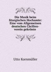 Die Musik beim liturgischen Hochamte: Eine vom Allgemeinen deutschen C?cilien-verein gekr?nte .