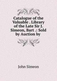 Catalogue of the Valuable . Library of the Late Sir J. Simeon, Bart .: Sold by Auction by .