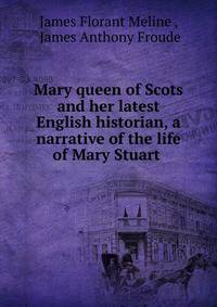 Mary queen of Scots and her latest English historian, a narrative of the life of Mary Stuart .