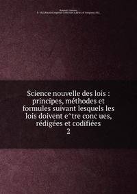 Science nouvelle des lois : principes, me?thodes et formules suivant lesquels les lois doivent e?tre conc?ues, re?dige?es et codifie?es