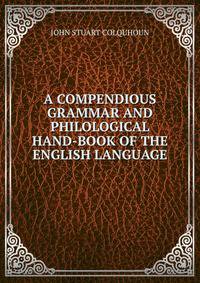 A COMPENDIOUS GRAMMAR AND PHILOLOGICAL HAND-BOOK OF THE ENGLISH LANGUAGE.
