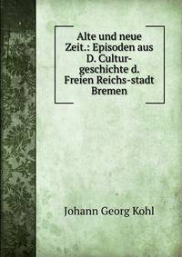 Alte und neue Zeit.: Episoden aus D. Cultur-geschichte d. Freien Reichs-stadt Bremen