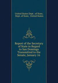 Report of the Secretary of State in Regard to San Domingo Transmitted to the Senate, January 16 .