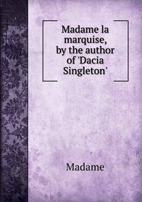 Madame la marquise, by the author of 'Dacia Singleton'.