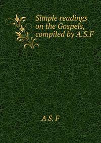 Simple readings on the Gospels, compiled by A.S.F.