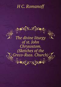 The divine liturgy of st. John Chrysostom. (Sketches of the Greco-Russ. Church).