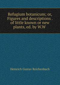 Refugium botanicum; or, Figures and descriptions . of little known or new plants, ed. by W.W .