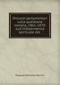 Discorsi parlamentari sulla questione romana, 1861-1870: sull'indipendenza spirituale del .